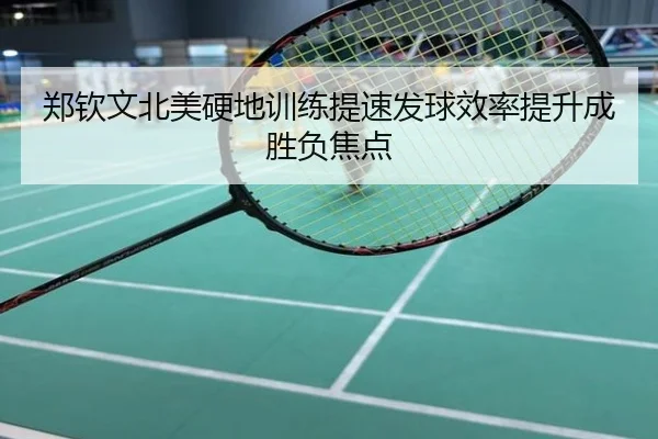 郑钦文北美硬地训练提速发球效率提升成胜负焦点