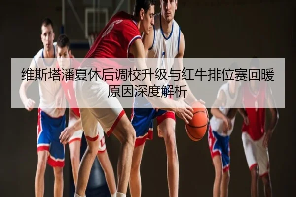 维斯塔潘夏休后调校升级与红牛排位赛回暖原因深度解析