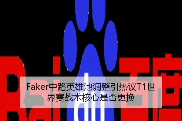 Faker中路英雄池调整引热议T1世界赛战术核心是否更换
