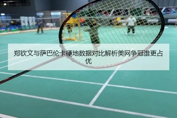 郑钦文与萨巴伦卡硬地数据对比解析美网争冠谁更占优