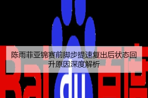 陈雨菲亚锦赛前脚步提速复出后状态回升原因深度解析